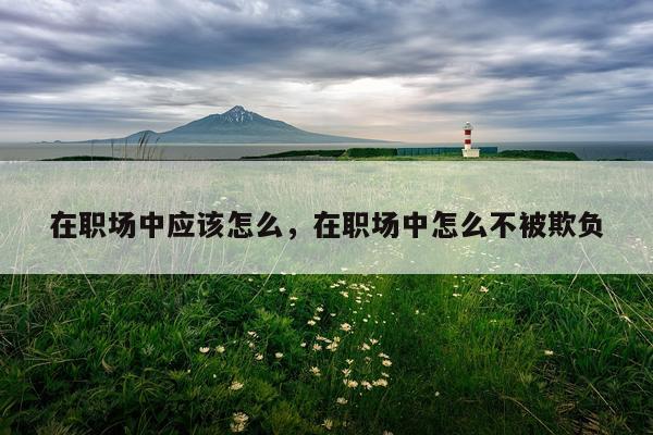 在职场中应该怎么，在职场中怎么不被欺负