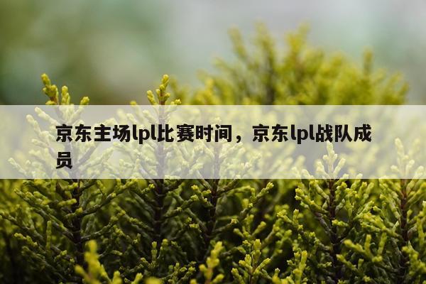 京东主场lpl比赛时间，京东lpl战队成员