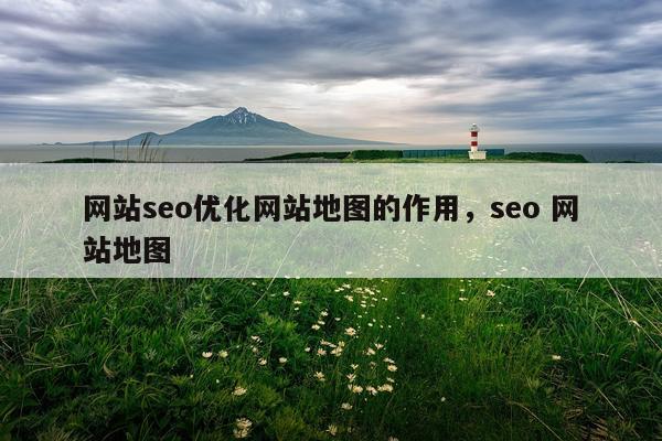 网站seo优化网站地图的作用，seo 网站地图