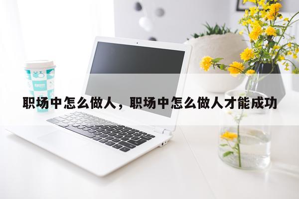 职场中怎么做人，职场中怎么做人才能成功