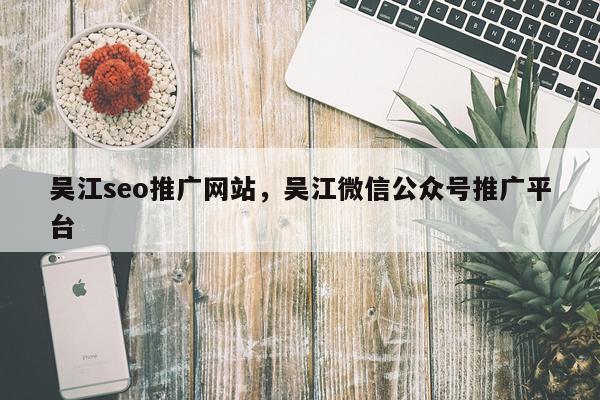 吴江seo推广网站，吴江微信公众号推广平台