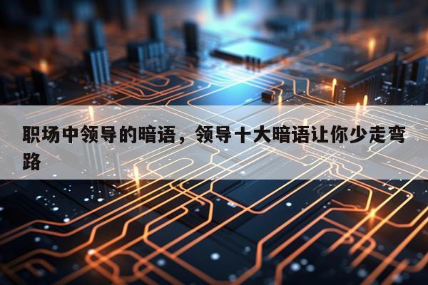 职场中领导的暗语，领导十大暗语让你少走弯路