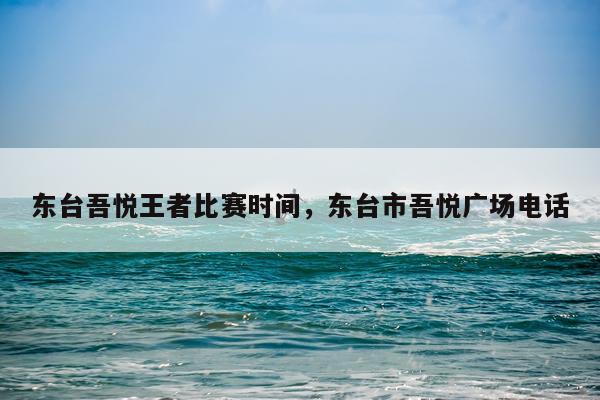 东台吾悦王者比赛时间，东台市吾悦广场电话