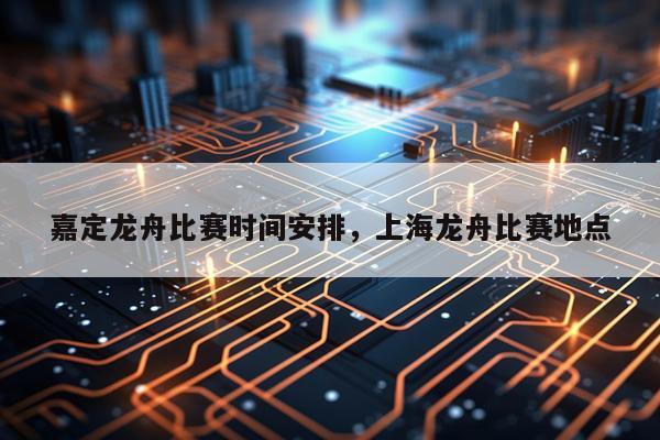 嘉定龙舟比赛时间安排，上海龙舟比赛地点