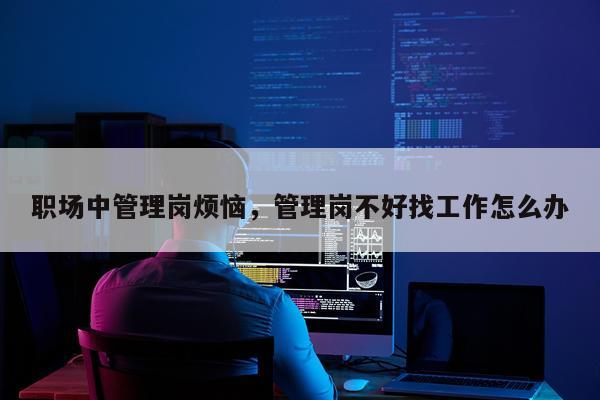 职场中管理岗烦恼，管理岗不好找工作怎么办