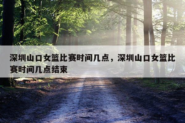 深圳山口女篮比赛时间几点，深圳山口女篮比赛时间几点结束