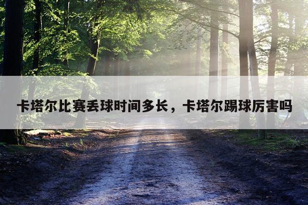 卡塔尔比赛丢球时间多长，卡塔尔踢球厉害吗