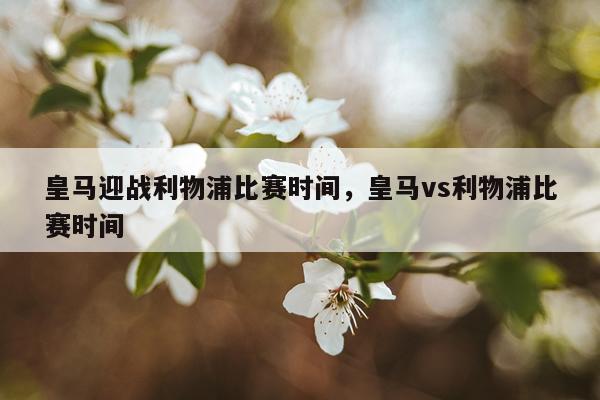 皇马迎战利物浦比赛时间，皇马vs利物浦比赛时间