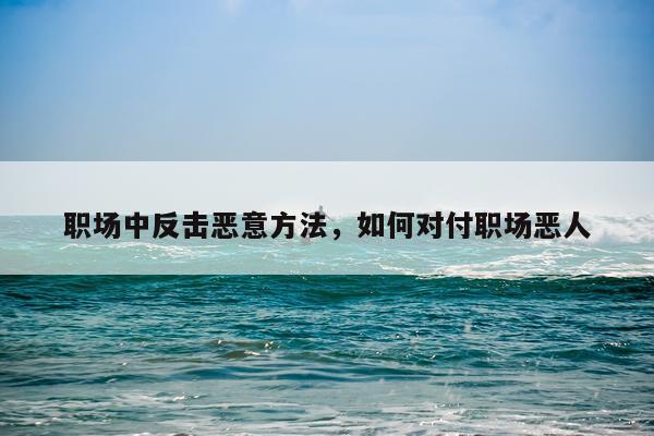 职场中反击恶意方法，如何对付职场恶人