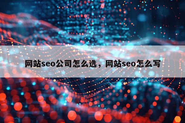 网站seo公司怎么选，网站seo怎么写