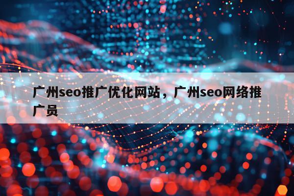 广州seo推广优化网站，广州seo网络推广员