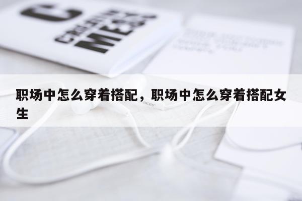 职场中怎么穿着搭配,职场中怎么穿着搭配女生