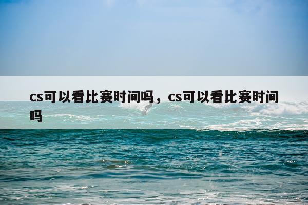 cs可以看比赛时间吗,cs可以看比赛时间吗