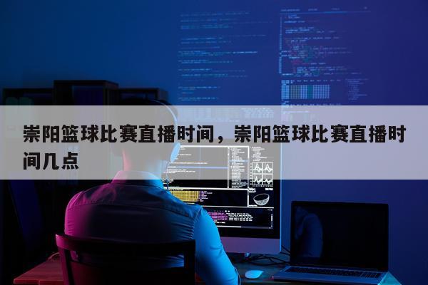 崇阳篮球比赛直播时间,崇阳篮球比赛直播时间几点