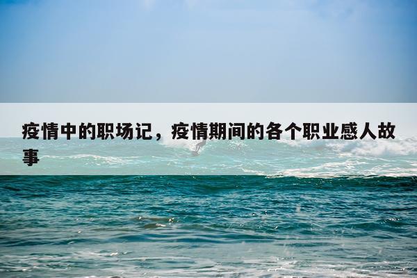 疫情中的职场记,疫情期间的各个职业感人故事