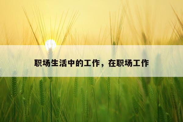 职场生活中的工作,在职场工作