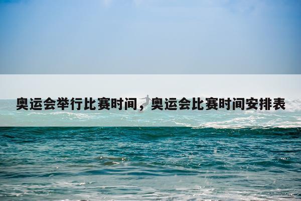 奥运会举行比赛时间,奥运会比赛时间安排表