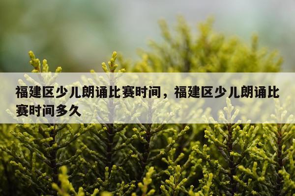 福建区少儿朗诵比赛时间,福建区少儿朗诵比赛时间多久