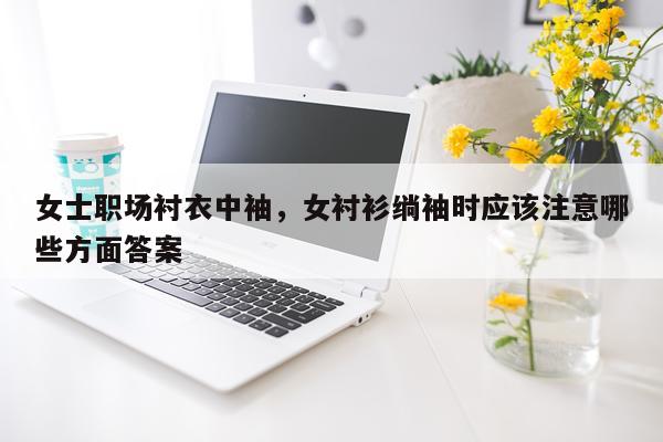 女士职场衬衣中袖,女衬衫绱袖时应该注意哪些方面答案