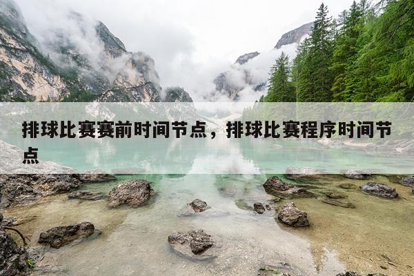 排球比赛赛前时间节点,排球比赛程序时间节点