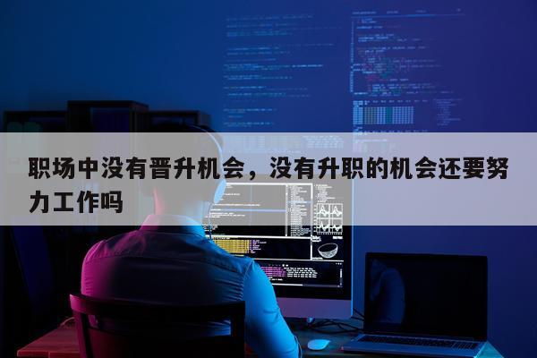 职场中没有晋升机会,没有升职的机会还要努力工作吗