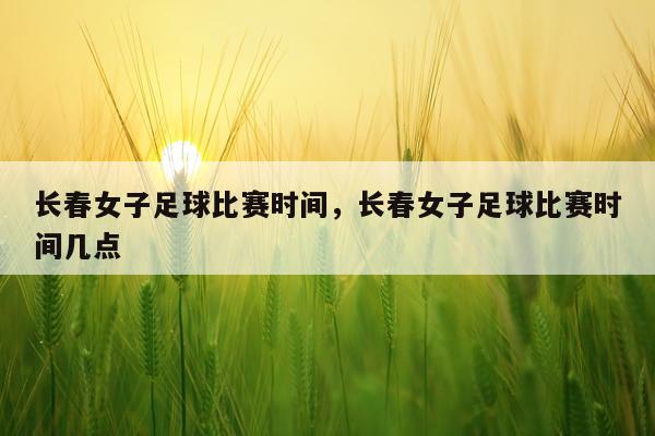 长春女子足球比赛时间,长春女子足球比赛时间几点
