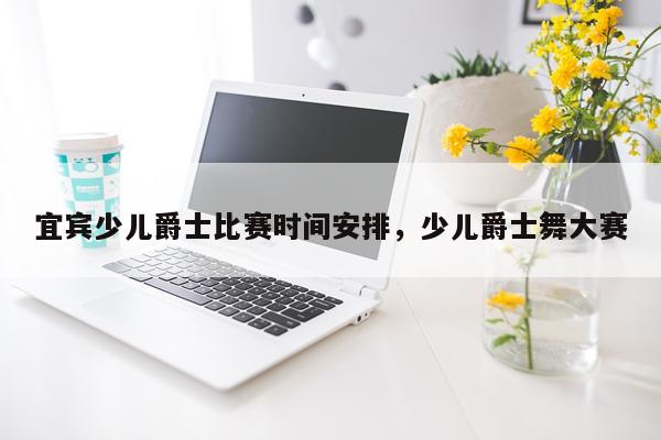 宜宾少儿爵士比赛时间安排,少儿爵士舞大赛