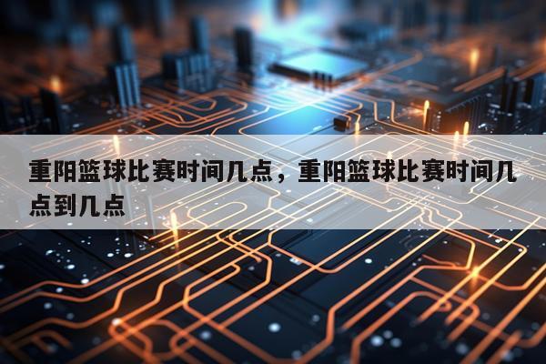 重阳篮球比赛时间几点,重阳篮球比赛时间几点到几点