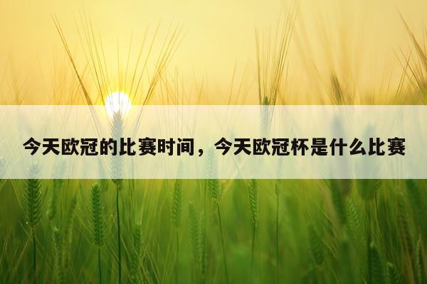 今天欧冠的比赛时间,今天欧冠杯是什么比赛