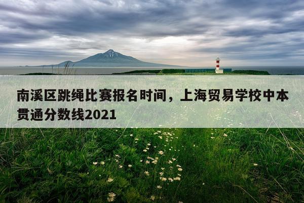 南溪区跳绳比赛报名时间,上海贸易学校中本贯通分数线2021