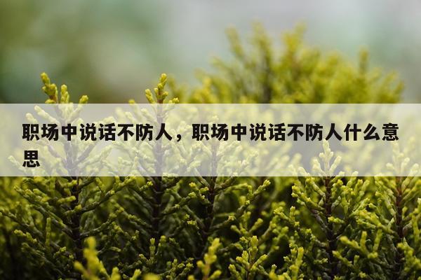 职场中说话不防人,职场中说话不防人什么意思