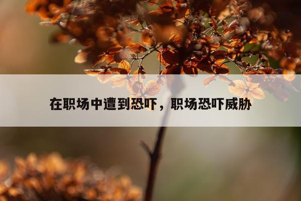 在职场中遭到恐吓,职场恐吓威胁