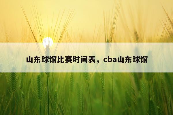 山东球馆比赛时间表,cba山东球馆