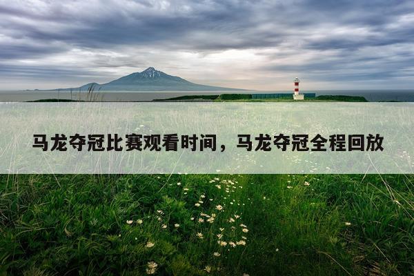 马龙夺冠比赛观看时间,马龙夺冠全程回放