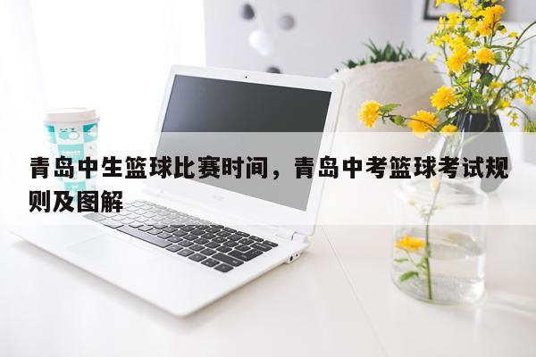 青岛中生篮球比赛时间,青岛中考篮球考试规则及图解