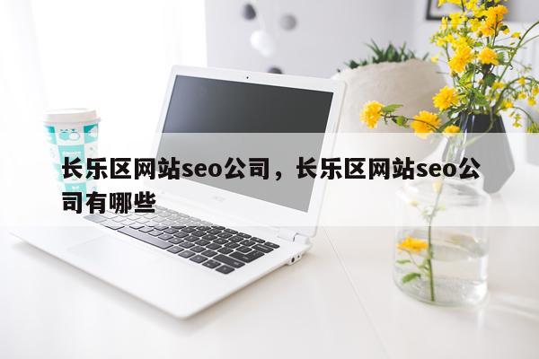 长乐区网站seo公司，长乐区网站seo公司有哪些