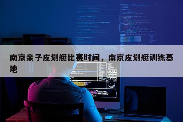 南京亲子皮划艇比赛时间,南京皮划艇训练基地