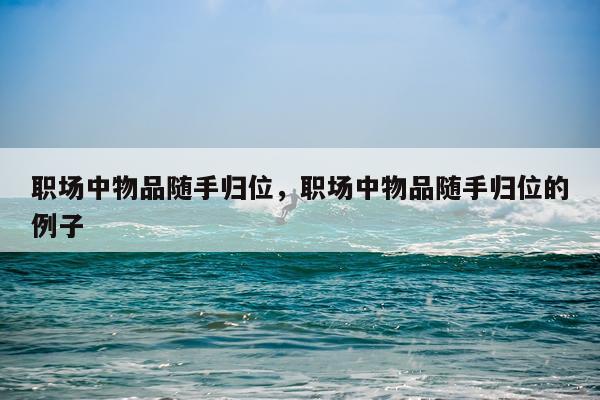 职场中物品随手归位,职场中物品随手归位的例子