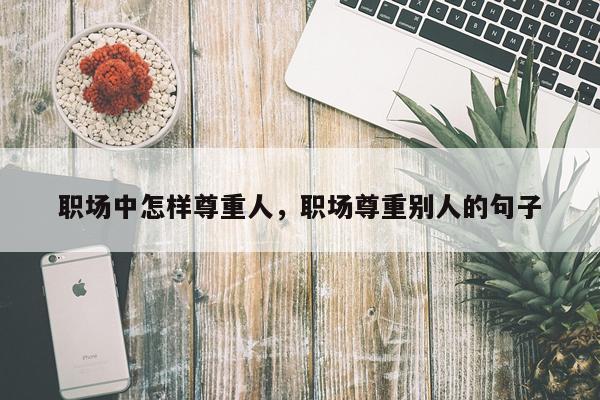 职场中怎样尊重人,职场尊重别人的句子