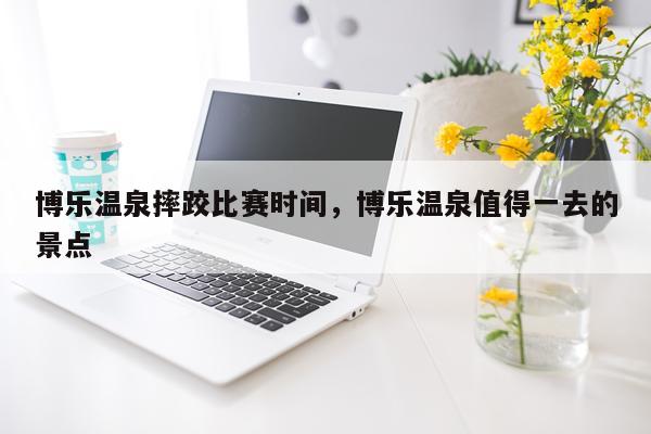 博乐温泉摔跤比赛时间,博乐温泉值得一去的景点