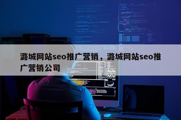 潞城网站seo推广营销,潞城网站seo推广营销公司