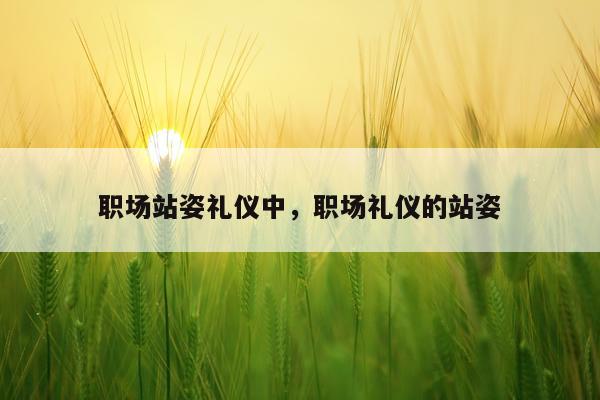 职场站姿礼仪中,职场礼仪的站姿