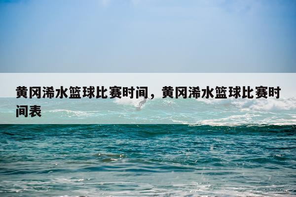 黄冈浠水篮球比赛时间,黄冈浠水篮球比赛时间表