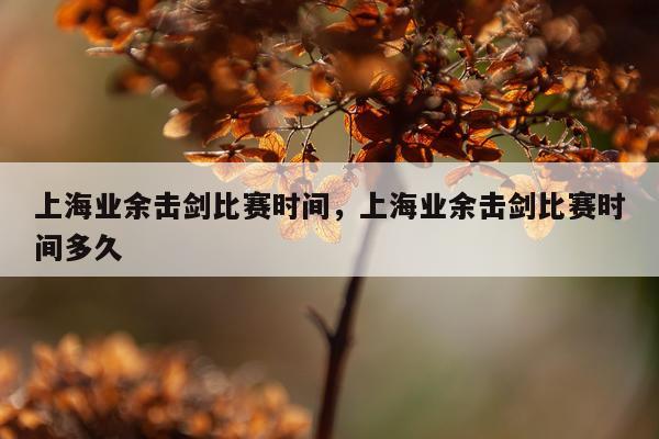 上海业余击剑比赛时间,上海业余击剑比赛时间多久
