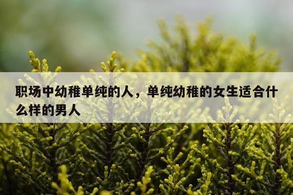 职场中幼稚单纯的人,单纯幼稚的女生适合什么样的男人