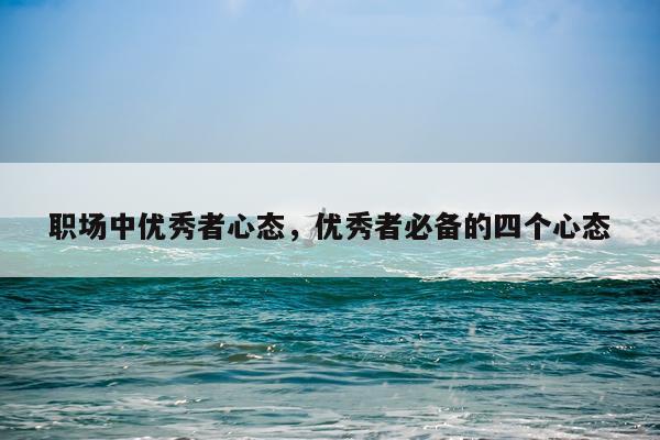 职场中优秀者心态,优秀者必备的四个心态