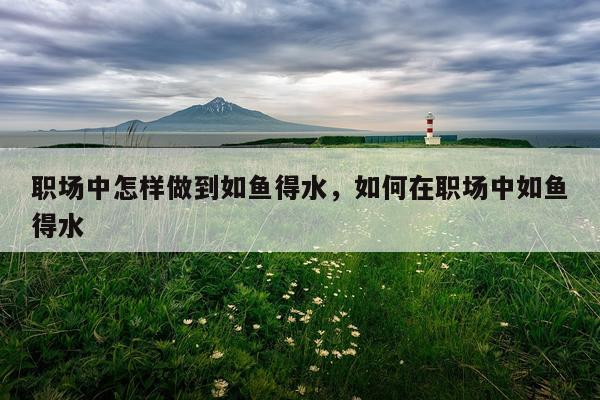职场中怎样做到如鱼得水,如何在职场中如鱼得水