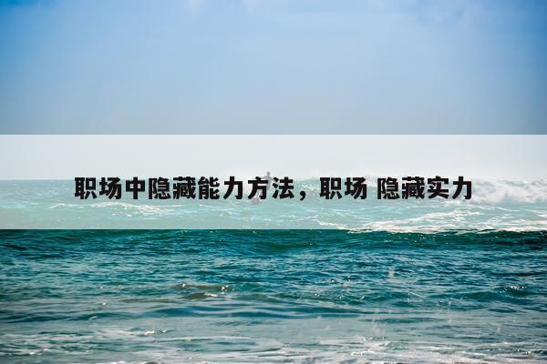 职场中隐藏能力方法,职场 隐藏实力