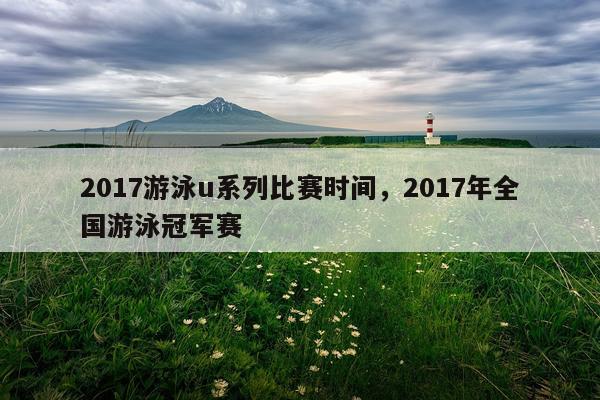 2017游泳u系列比赛时间,2017年全国游泳冠军赛