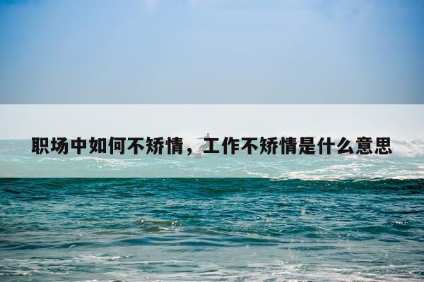 职场中如何不矫情,工作不矫情是什么意思
